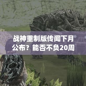 战神重制版传闻下月公布？能否不负20周年期待？