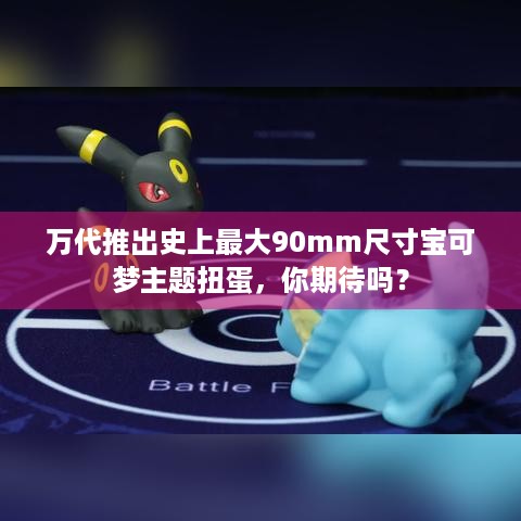 万代推出史上最大90mm尺寸宝可梦主题扭蛋，你期待吗？