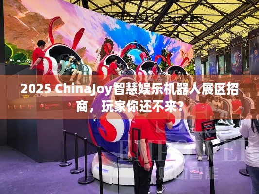 2025 ChinaJoy智慧娱乐机器人展区招商，玩家你还不来？