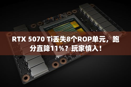 RTX 5070 Ti丢失8个ROP单元，跑分直降11%？玩家慎入！