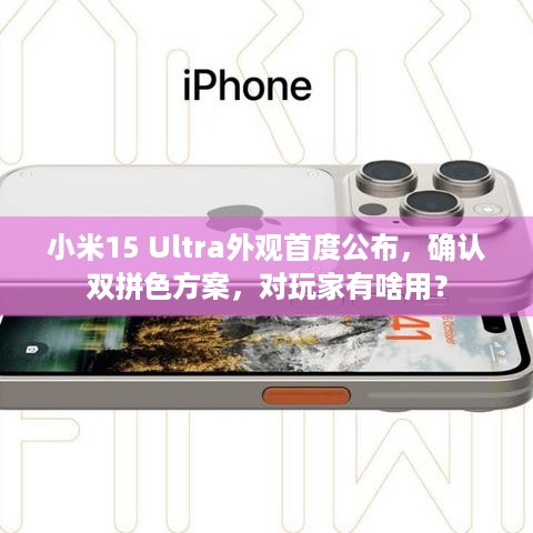 小米15 Ultra外观首度公布，确认双拼色方案，对玩家有啥用？