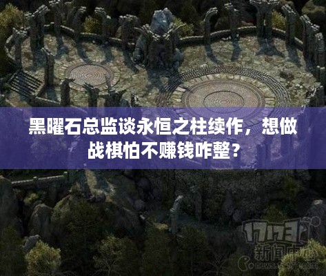 黑曜石总监谈永恒之柱续作，想做战棋怕不赚钱咋整？