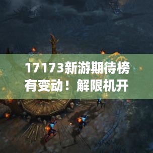 17173新游期待榜有变动！解限机开测荒野发售啦