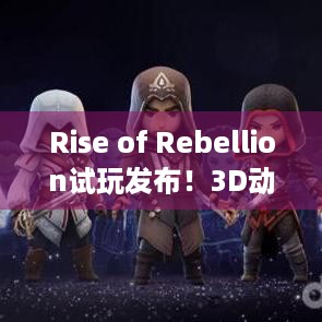 Rise of Rebellion试玩发布！3D动作RPG冒险攻略在此！