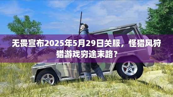 无畏宣布2025年5月29日关服，怪猎风狩猎游戏穷途末路？