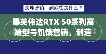 曝英伟达RTX 50系列高端型号饥饿营销，制造供不应求假象？