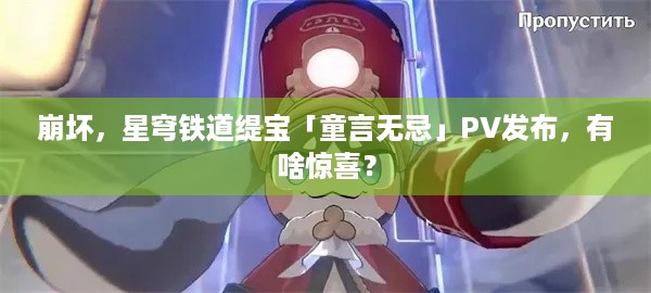 崩坏，星穹铁道缇宝「童言无忌」PV发布，有啥惊喜？