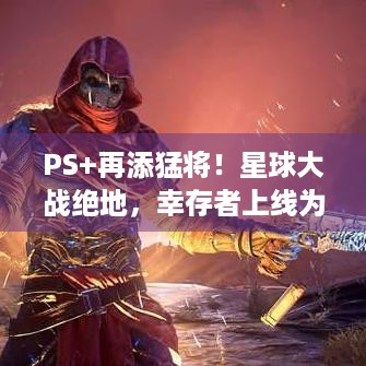 PS+再添猛将！星球大战绝地，幸存者上线为啥这么火？