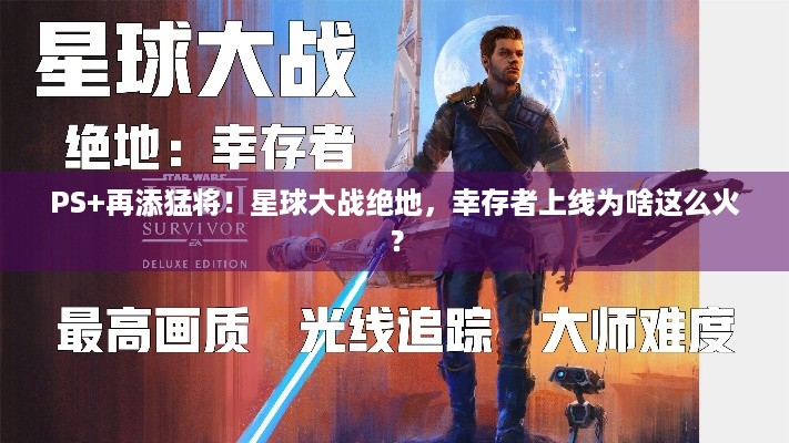 PS+再添猛将！星球大战绝地，幸存者上线为啥这么火？