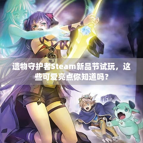 遗物守护者Steam新品节试玩，这些可爱亮点你知道吗？