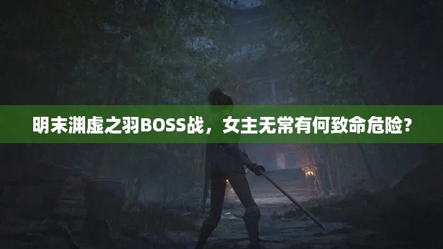 明末渊虚之羽BOSS战，女主无常有何致命危险？