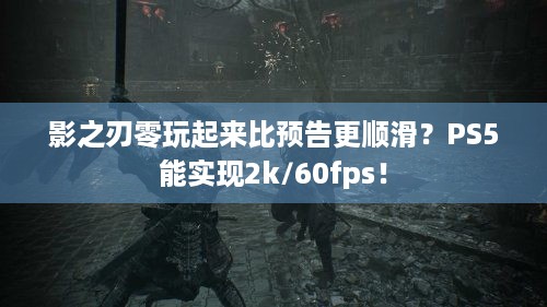 影之刃零玩起来比预告更顺滑？PS5能实现2k/60fps！