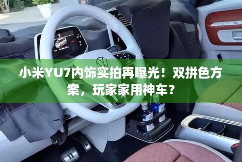 小米YU7内饰实拍再曝光！双拼色方案，玩家家用神车？