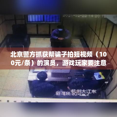 北京警方抓获帮骗子拍短视频（100元/条）的演员，游戏玩家要注意啥？