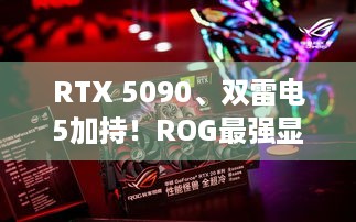 RTX 5090、双雷电5加持！ROG最强显卡扩展坞发布，游戏体验升级？