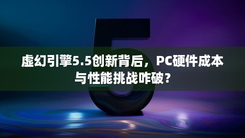 虚幻引擎5.5创新背后，PC硬件成本与性能挑战咋破？