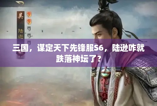 三国，谋定天下先锋服S6，陆逊咋就跌落神坛了？