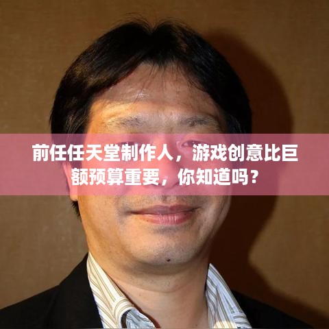 前任任天堂制作人，游戏创意比巨额预算重要，你知道吗？