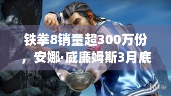 铁拳8销量超300万份，安娜·威廉姆斯3月底上线！