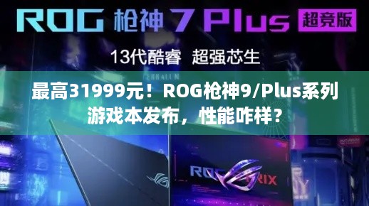 最高31999元！ROG枪神9/Plus系列游戏本发布，性能咋样？