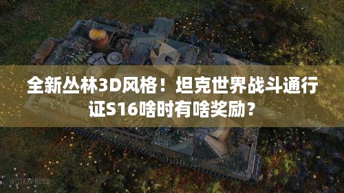 全新丛林3D风格！坦克世界战斗通行证S16啥时有啥奖励？