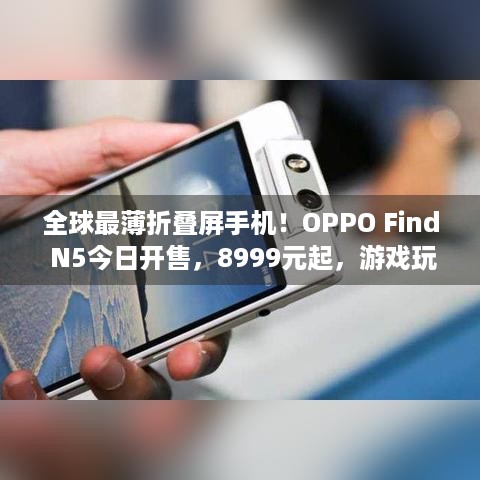 全球最薄折叠屏手机！OPPO Find N5今日开售，8999元起，游戏玩家速看！