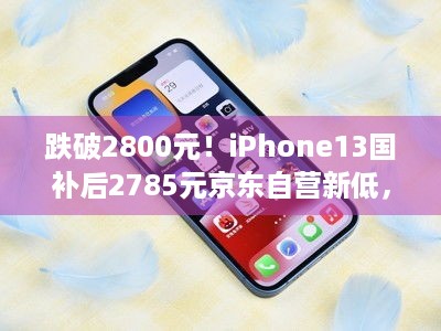 跌破2800元！iPhone13国补后2785元京东自营新低，游戏玩家别错过