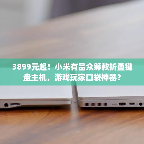 3899元起！小米有品众筹款折叠键盘主机，游戏玩家口袋神器？