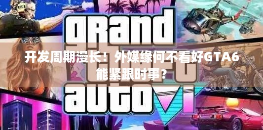 开发周期漫长！外媒缘何不看好GTA6能紧跟时事？