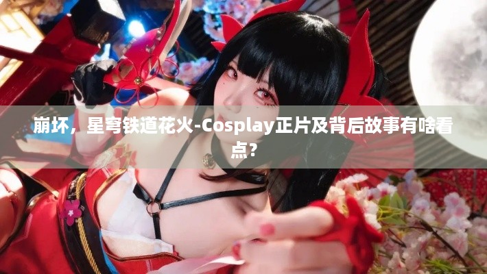 崩坏，星穹铁道花火-Cosplay正片及背后故事有啥看点？