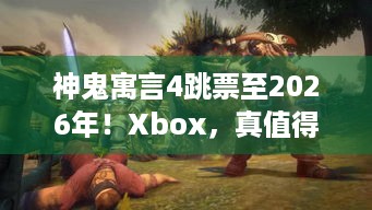 神鬼寓言4跳票至2026年！Xbox，真值得玩家苦等吗？