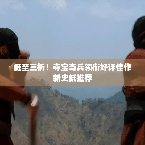 低至三折！夺宝奇兵领衔好评佳作新史低推荐