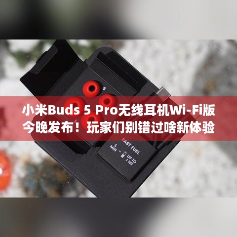 小米Buds 5 Pro无线耳机Wi-Fi版今晚发布！玩家们别错过啥新体验？