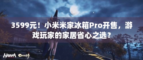 3599元！小米米家冰箱Pro开售，游戏玩家的家居省心之选？