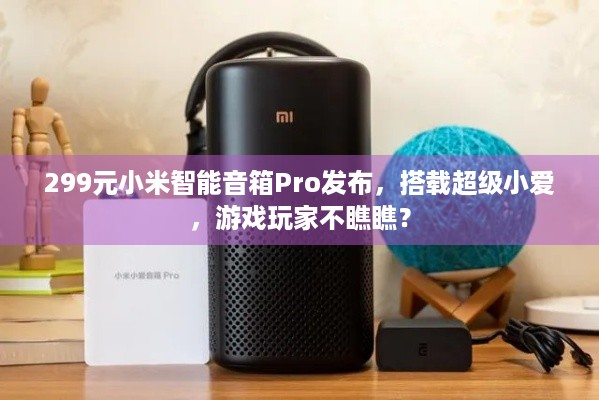 299元小米智能音箱Pro发布，搭载超级小爱，游戏玩家不瞧瞧？