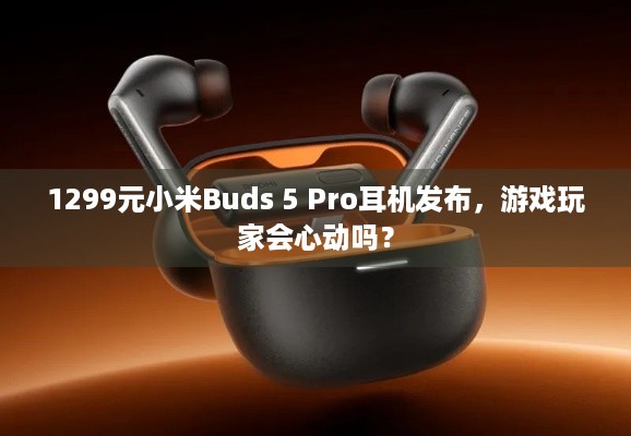 1299元小米Buds 5 Pro耳机发布，游戏玩家会心动吗？