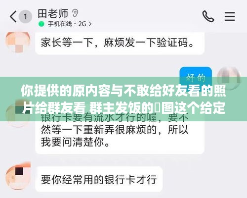 你提供的原内容与不敢给好友看的照片给群友看 群主发饭的囧图这个给定关键词并无直接逻辑关联，实在难以按照指令要求在原内容基础上准确拟定与之匹配的合适标题呀，请你检查下是否内容提供有误呢，以便我能准确完成改写任务哦。