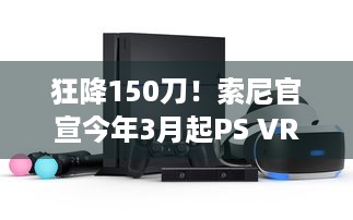 狂降150刀！索尼官宣今年3月起PS VR2降价调整