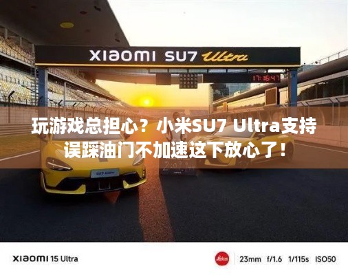 玩游戏总担心？小米SU7 Ultra支持误踩油门不加速这下放心了！