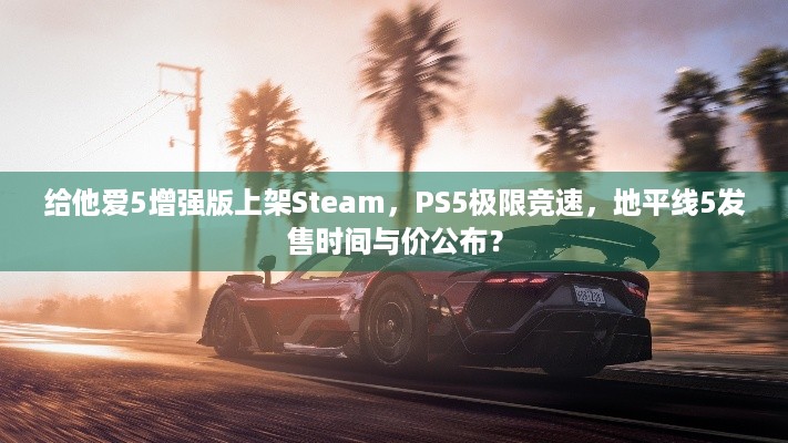 给他爱5增强版上架Steam，PS5极限竞速，地平线5发售时间与价公布？