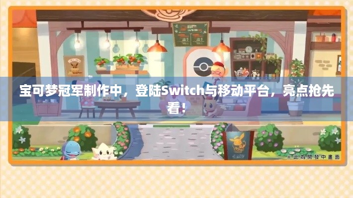 宝可梦冠军制作中，登陆Switch与移动平台，亮点抢先看！