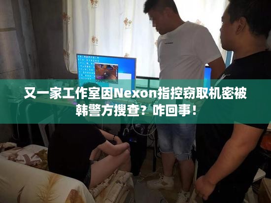 又一家工作室因Nexon指控窃取机密被韩警方搜查？咋回事！