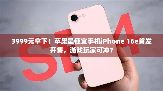 3999元拿下！苹果最便宜手机iPhone 16e首发开售，游戏玩家可冲？