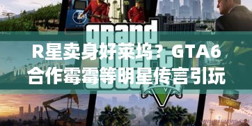 R星卖身好莱坞？GTA6合作霉霉等明星传言引玩家担忧