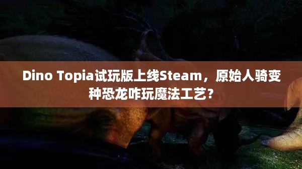 Dino Topia试玩版上线Steam，原始人骑变种恐龙咋玩魔法工艺？