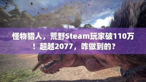 怪物猎人，荒野Steam玩家破110万！超越2077，咋做到的？