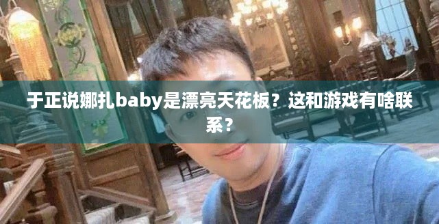 于正说娜扎baby是漂亮天花板？这和游戏有啥联系？