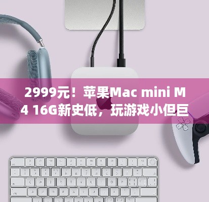 2999元！苹果Mac mini M4 16G新史低，玩游戏小但巨能干？