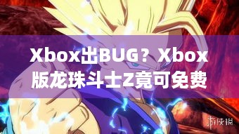 Xbox出BUG？Xbox版龙珠斗士Z竟可免费领取！