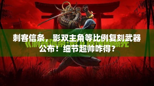 刺客信条，影双主角等比例复刻武器公布！细节超帅咋得？